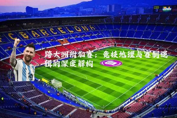 跨大洲附加赛：竞技地理与赛制逻辑的深度解构