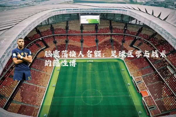 脑震荡换人名额：足球医学与战术的隐性博弈