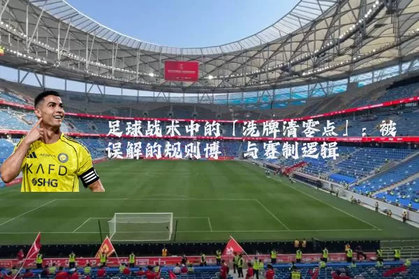 足球战术中的「洗牌清零点」：被误解的规则博弈与赛制逻辑