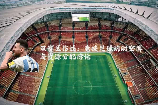 双赛区作战：竞技足球的时空博弈与资源分配悖论