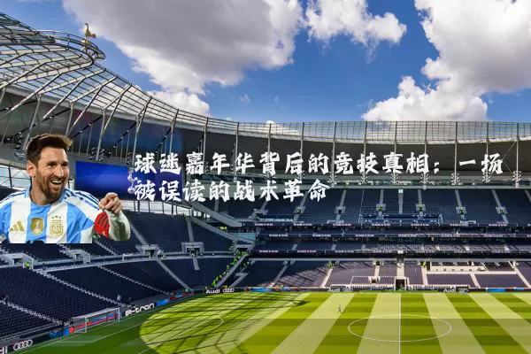 球迷嘉年华背后的竞技真相：一场被误读的战术革命