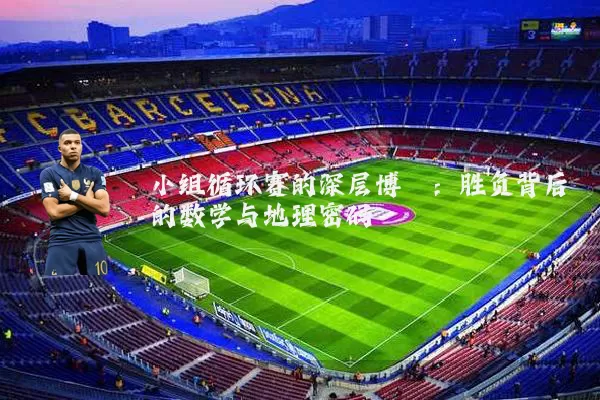 小组循环赛的深层博弈：胜负背后的数学与地理密码