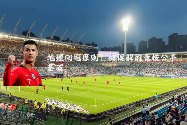 地理回避原则:被误解的竞技公平基石