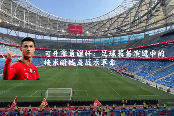 可升降角旗杆:足球装备演进中的技术暗线与战术革命
